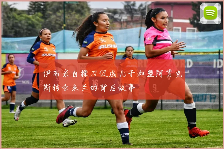 伊布亲自操刀促成儿子加盟阿贾克斯转会米兰的背后故事