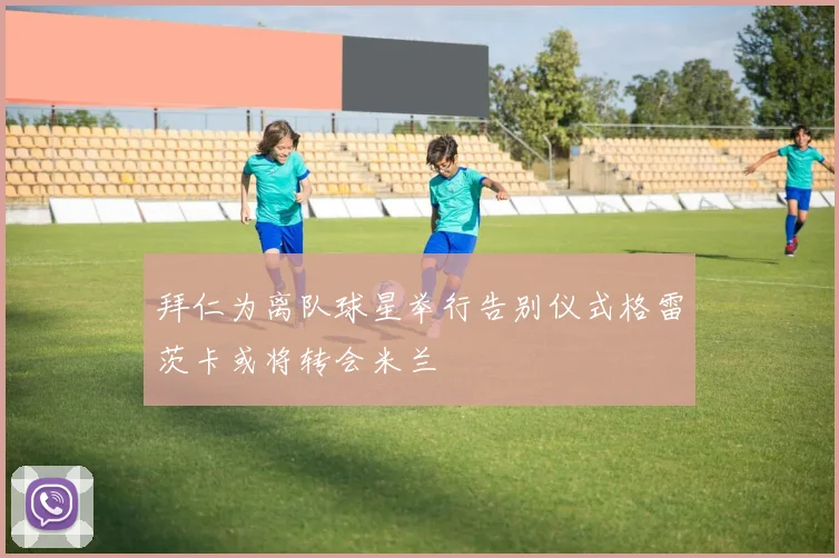 拜仁为离队球星举行告别仪式格雷茨卡或将转会米兰