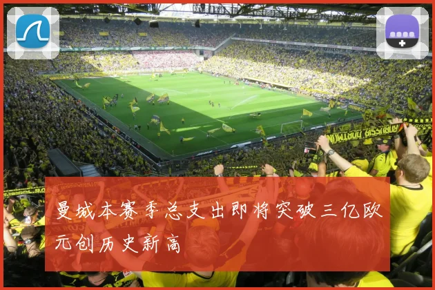 曼城本赛季总支出即将突破三亿欧元创历史新高