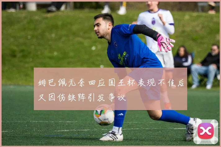 姆巴佩无奈回应国王杯表现不佳后又因伤缺阵引发争议