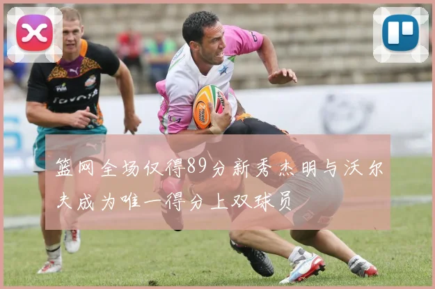 篮网全场仅得89分新秀杰明与沃尔夫成为唯一得分上双球员