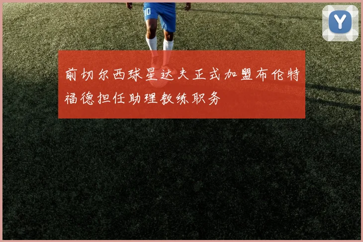 前切尔西球星达夫正式加盟布伦特福德担任助理教练职务