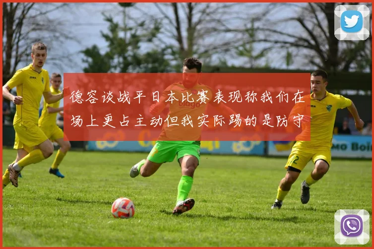 德容谈战平日本比赛表现称我们在场上更占主动但我实际踢的是防守位置