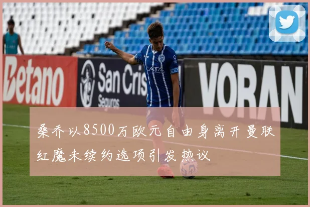 桑乔以8500万欧元自由身离开曼联红魔未续约选项引发热议