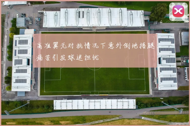高准翼无对抗情况下意外倒地捂腿痛苦引发球迷担忧