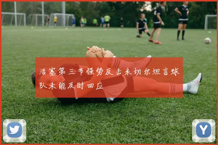 活塞第三节强势反击米切尔坦言球队未能及时回应