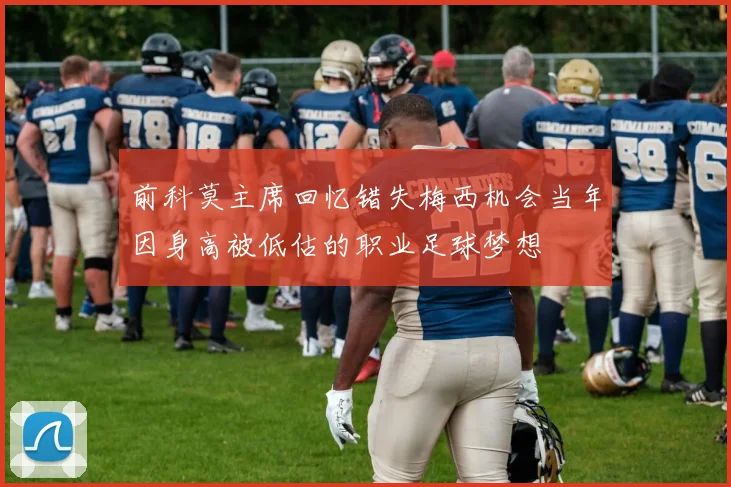 前科莫主席回忆错失梅西机会当年因身高被低估的职业足球梦想