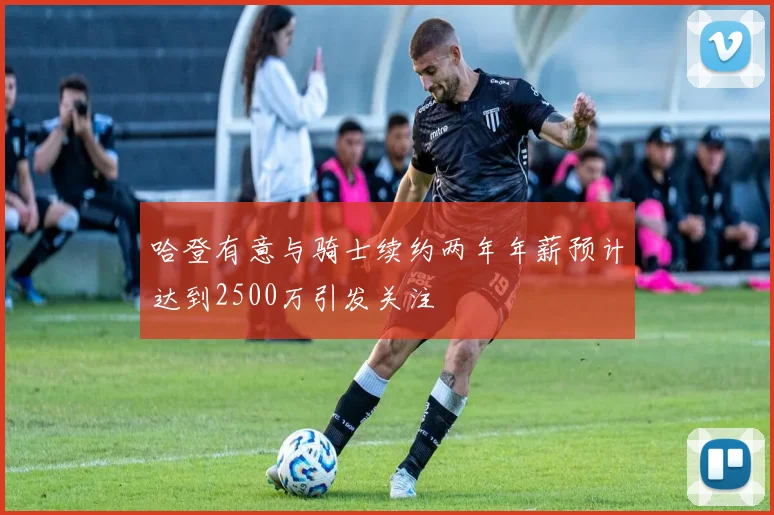 哈登有意与骑士续约两年年薪预计达到2500万引发关注