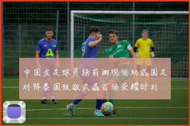 中国女足球员杨莉娜现场助威国足对阵泰国致敬武磊百场荣耀时刻