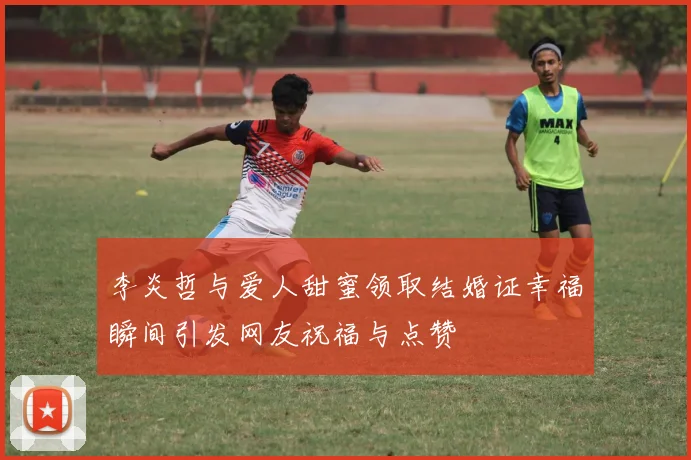 李炎哲与爱人甜蜜领取结婚证幸福瞬间引发网友祝福与点赞