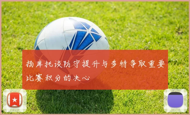 扬库托谈防守提升与多特争取重要比赛积分的决心