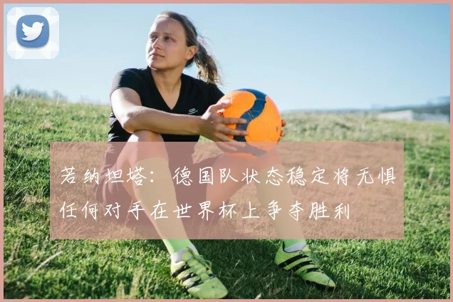 若纳坦塔：德国队状态稳定将无惧任何对手在世界杯上争夺胜利